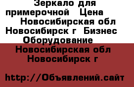 Зеркало для примерочной › Цена ­ 1 500 - Новосибирская обл., Новосибирск г. Бизнес » Оборудование   . Новосибирская обл.,Новосибирск г.